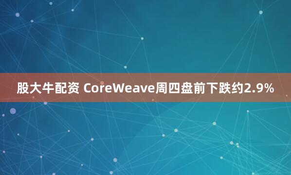 股大牛配资 CoreWeave周四盘前下跌约2.9%