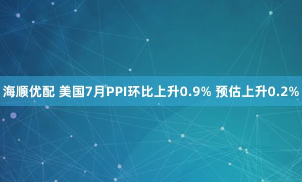 海顺优配 美国7月PPI环比上升0.9% 预估上升0.2%