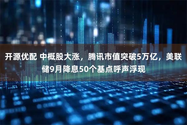 开源优配 中概股大涨，腾讯市值突破5万亿，美联储9月降息50个基点呼声浮现