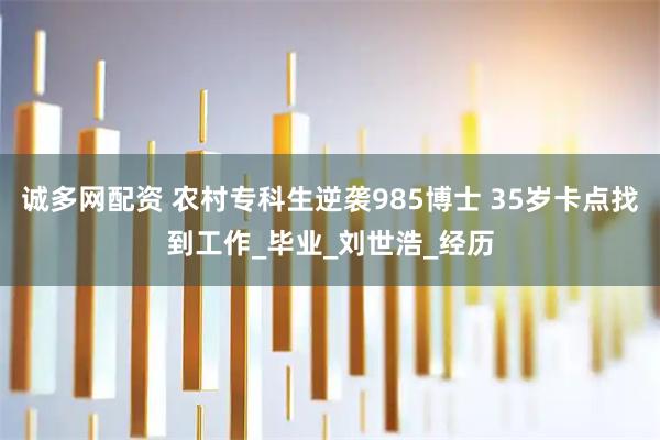 诚多网配资 农村专科生逆袭985博士 35岁卡点找到工作_毕业_刘世浩_经历