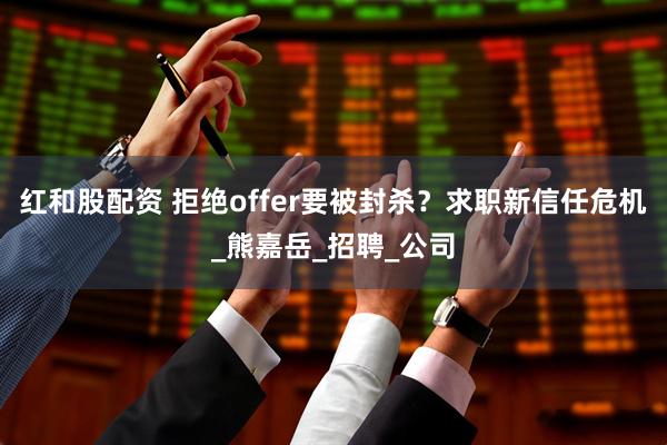 红和股配资 拒绝offer要被封杀？求职新信任危机_熊嘉岳_招聘_公司