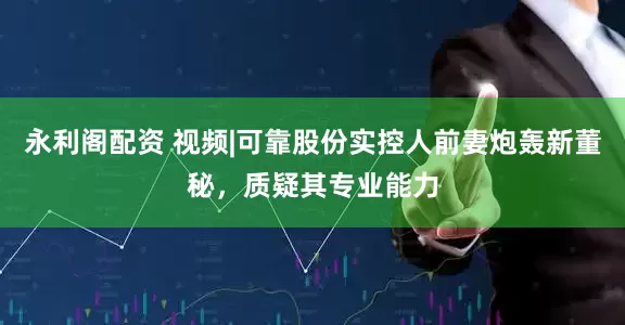 永利阁配资 视频|可靠股份实控人前妻炮轰新董秘，质疑其专业能力