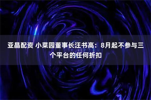 亚晶配资 小菜园董事长汪书高：8月起不参与三个平台的任何折扣