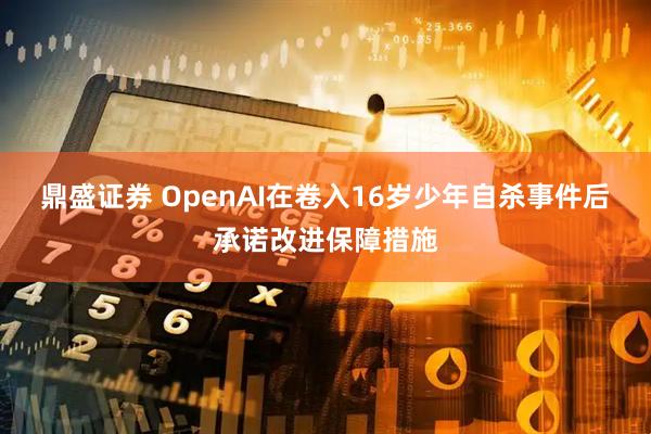 鼎盛证券 OpenAI在卷入16岁少年自杀事件后承诺改进保障措施