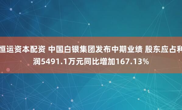 恒运资本配资 中国白银集团发布中期业绩 股东应占利润5491.1万元同比增加167.13%