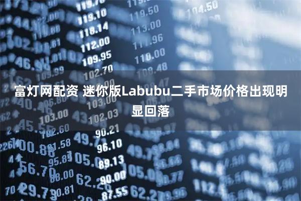 富灯网配资 迷你版Labubu二手市场价格出现明显回落