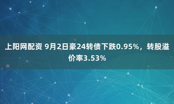 上阳网配资 9月2日豪24转债下跌0.95%，转股溢价率3.53%