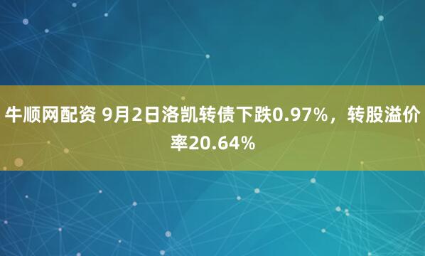 牛顺网配资 9月2日洛凯转债下跌0.97%，转股溢价率20.64%