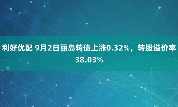 利好优配 9月2日丽岛转债上涨0.32%，转股溢价率38.03%