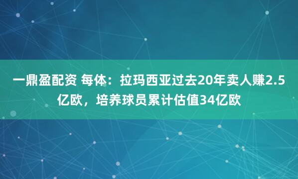 一鼎盈配资 每体：拉玛西亚过去20年卖人赚2.5亿欧，培养球员累计估值34亿欧