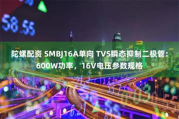 陀螺配资 SMBJ16A单向 TVS瞬态抑制二极管：600W功率，16V电压参数规格
