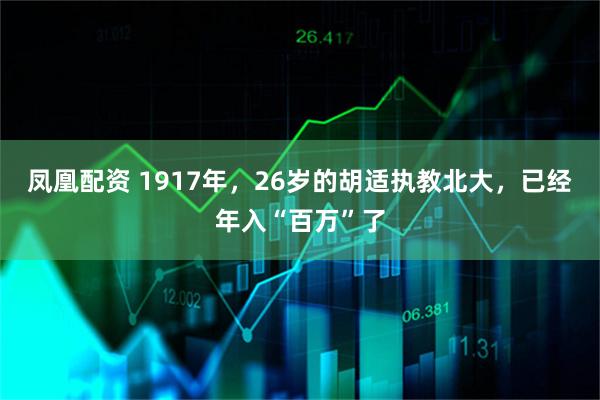 凤凰配资 1917年，26岁的胡适执教北大，已经年入“百万”了