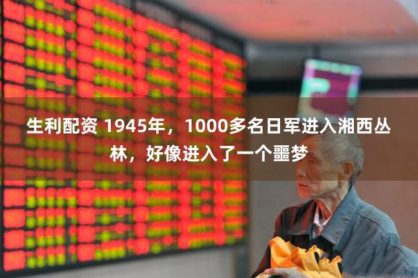 生利配资 1945年，1000多名日军进入湘西丛林，好像进入了一个噩梦