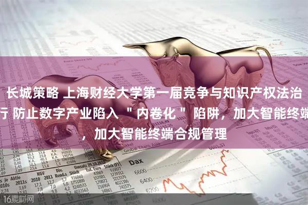 长城策略 上海财经大学第一届竞争与知识产权法治论坛暨举行 防止数字产业陷入 ＂内卷化＂ 陷阱，加大智能终端合规管理