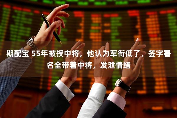 期配宝 55年被授中将，他认为军衔低了，签字署名全带着中将，发泄情绪