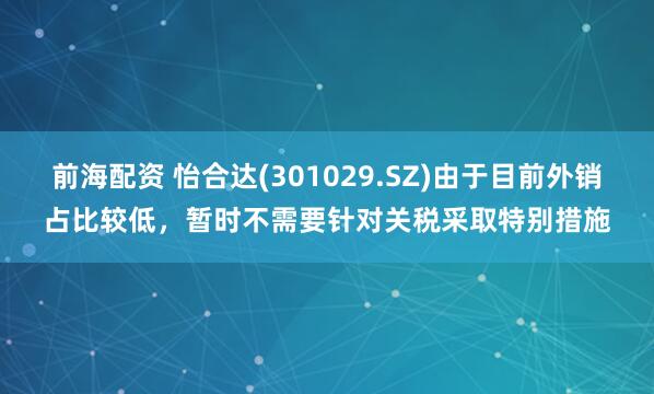 前海配资 怡合达(301029.SZ)由于目前外销占比较低，暂时不需要针对关税采取特别措施