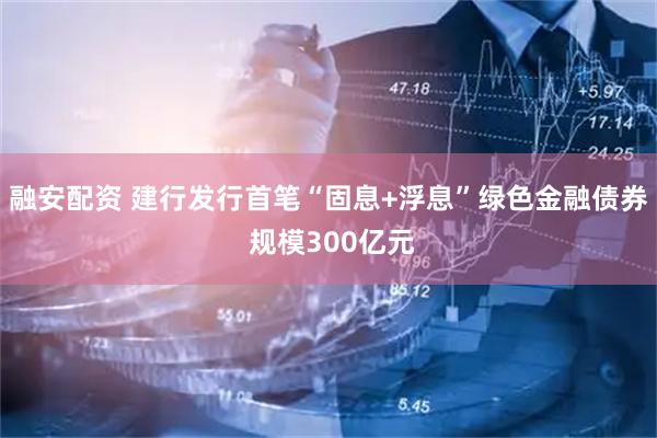 融安配资 建行发行首笔“固息+浮息”绿色金融债券 规模300亿元