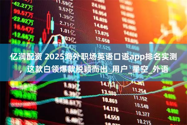 亿润配资 2025海外职场英语口语app排名实测，这款白领爆款脱颖而出_用户_星空_外语