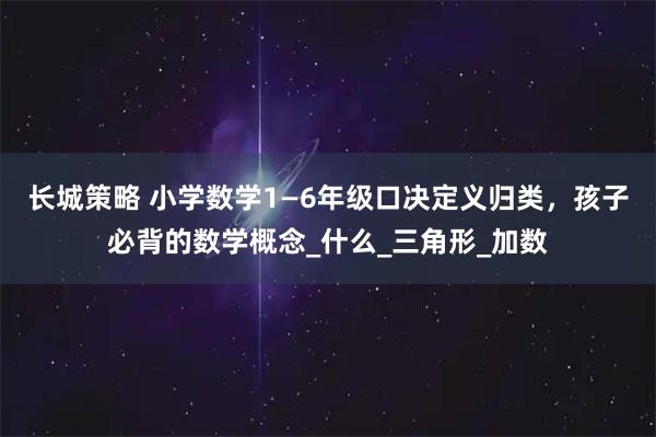 长城策略 小学数学1—6年级口决定义归类，孩子必背的数学概念_什么_三角形_加数