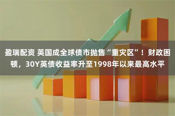 盈瑞配资 英国成全球债市抛售“重灾区”！财政困顿，30Y英债收益率升至1998年以来最高水平