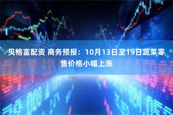 贝格富配资 商务预报：10月13日至19日蔬菜零售价格小幅上涨