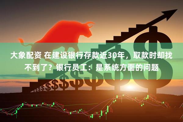 大象配资 在建设银行存款近30年，取款时却找不到了？银行员工：是系统方面的问题