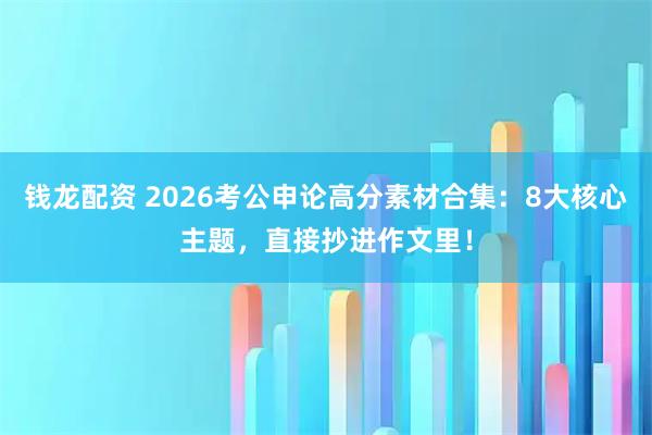 钱龙配资 2026考公申论高分素材合集：8大核心主题，直接抄进作文里！