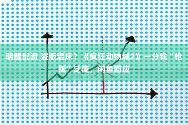 明醒配资 盗版温床？《疯狂动物城2》一分钱“枪版”泛滥，闲鱼回应