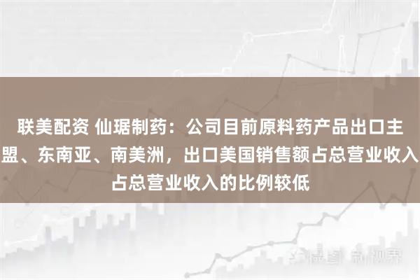 联美配资 仙琚制药：公司目前原料药产品出口主要市场在欧盟、东南亚、南美洲，出口美国销售额占总营业收入的比例较低