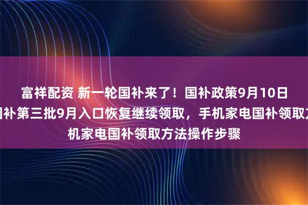 富祥配资 新一轮国补来了！国补政策9月10日最新消息：国补第三批9月入口恢复继续领取，手机家电国补领取方法操作步骤