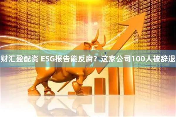 财汇盈配资 ESG报告能反腐？这家公司100人被辞退