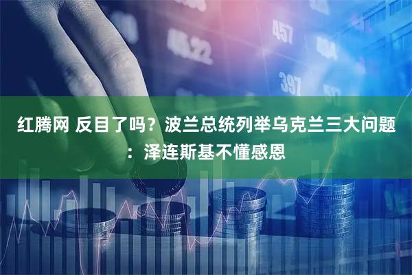 红腾网 反目了吗?波兰总统列举乌克兰三大问题:泽连斯基不懂感恩