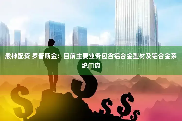 般神配资 罗普斯金：目前主要业务包含铝合金型材及铝合金系统门窗