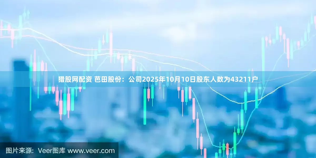猎股网配资 芭田股份：公司2025年10月10日股东人数为43211户