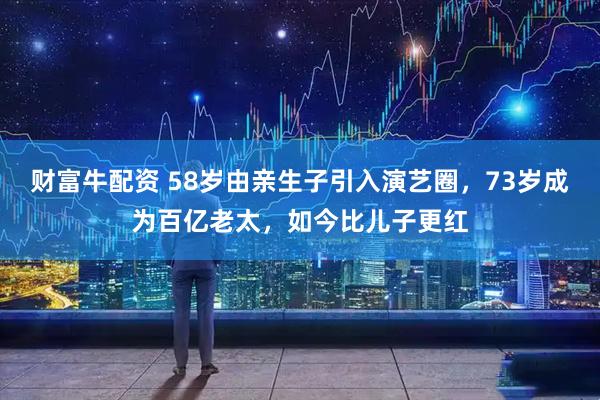 财富牛配资 58岁由亲生子引入演艺圈，73岁成为百亿老太，如今比儿子更红