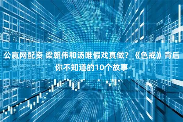 公赢网配资 梁朝伟和汤唯假戏真做？《色戒》背后你不知道的10个故事